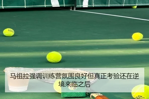 马祖拉强调训练营氛围良好但真正考验还在逆境来临之后